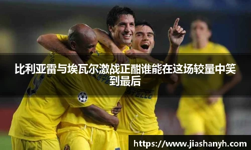 比利亚雷与埃瓦尔激战正酣谁能在这场较量中笑到最后